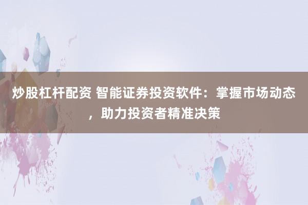 炒股杠杆配资 智能证券投资软件：掌握市场动态，助力投资者精准决策