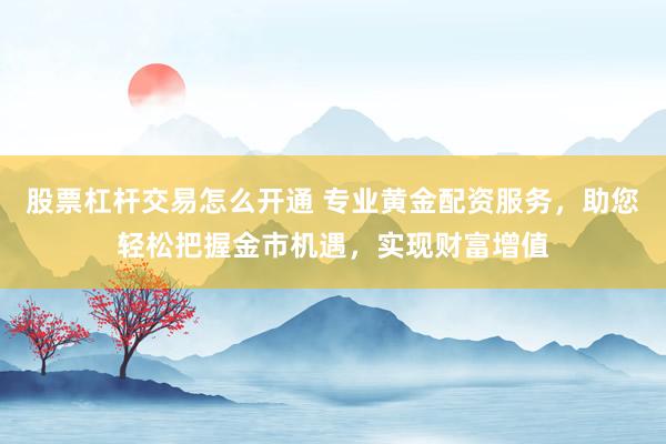 股票杠杆交易怎么开通 专业黄金配资服务，助您轻松把握金市机遇，实现财富增值