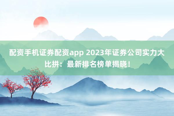 配资手机证券配资app 2023年证券公司实力大比拼：最新排名榜单揭晓！