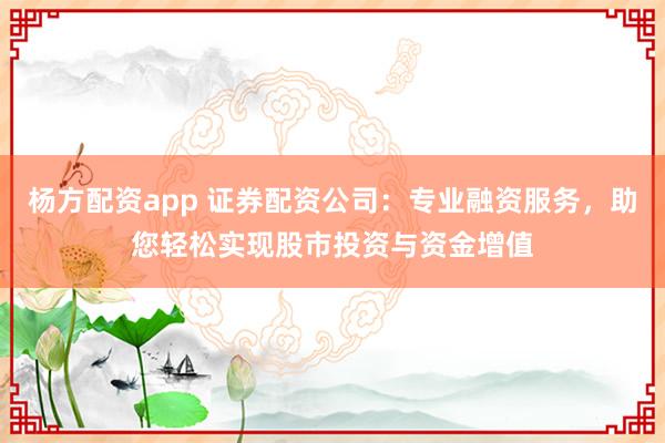 杨方配资app 证券配资公司：专业融资服务，助您轻松实现股市投资与资金增值