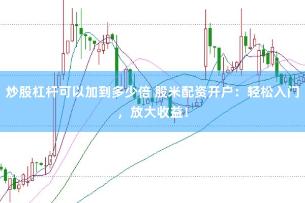 炒股杠杆可以加到多少倍 股米配资开户：轻松入门，放大收益！