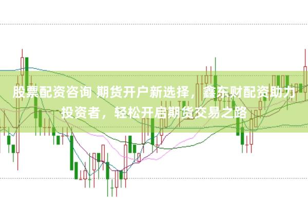股票配资咨询 期货开户新选择，鑫东财配资助力投资者，轻松开启期货交易之路