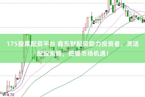 175股票配资平台 鑫东财配资助力投资者，灵活配股策略，把握市场机遇！