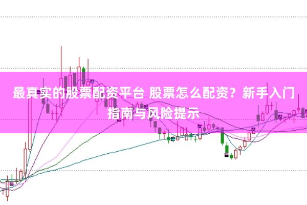 最真实的股票配资平台 股票怎么配资？新手入门指南与风险提示