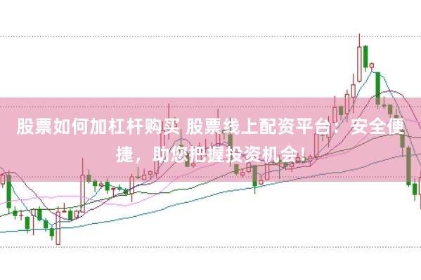 股票如何加杠杆购买 股票线上配资平台：安全便捷，助您把握投资机会！