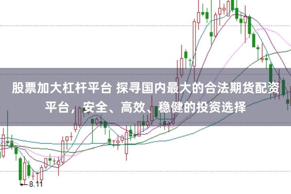 股票加大杠杆平台 探寻国内最大的合法期货配资平台，安全、高效、稳健的投资选择