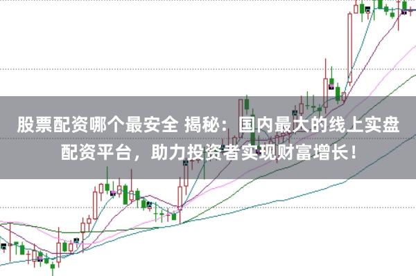 股票配资哪个最安全 揭秘：国内最大的线上实盘配资平台，助力投资者实现财富增长！