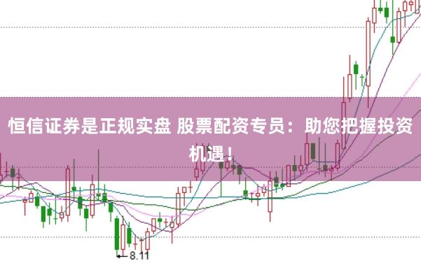 恒信证券是正规实盘 股票配资专员：助您把握投资机遇！