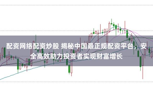 配资网络配资炒股 揭秘中国最正规配资平台，安全高效助力投资者实现财富增长