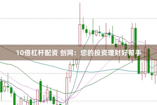 10倍杠杆配资 创网：您的投资理财好帮手