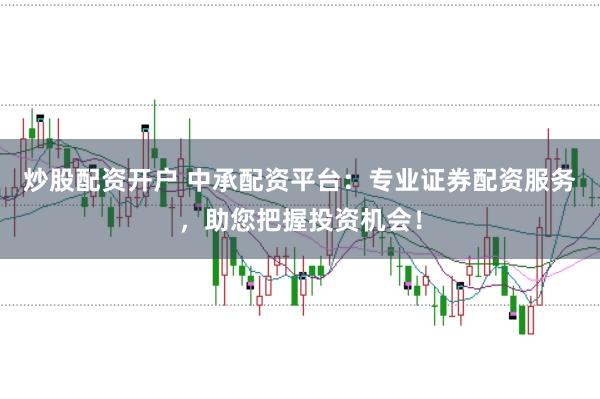 炒股配资开户 中承配资平台：专业证券配资服务，助您把握投资机会！