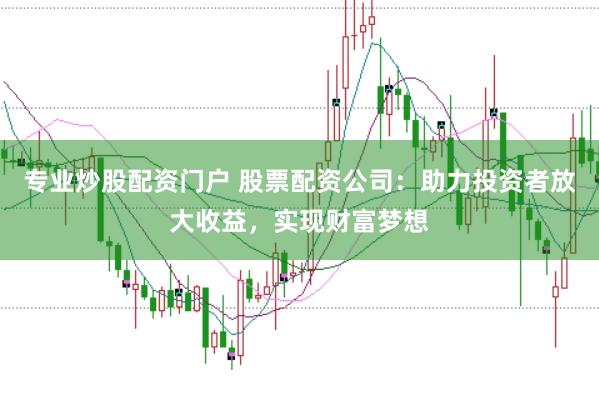 专业炒股配资门户 股票配资公司：助力投资者放大收益，实现财富梦想