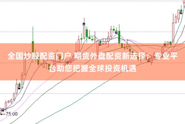 全国炒股配资门户 期货外盘配资新选择：专业平台助您把握全球投资机遇