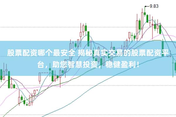 股票配资哪个最安全 揭秘真实交易的股票配资平台，助您智慧投资，稳健盈利！