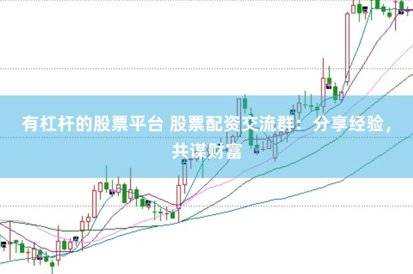 有杠杆的股票平台 股票配资交流群：分享经验，共谋财富