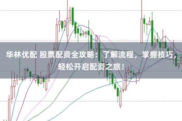 华林优配 股票配资全攻略：了解流程，掌握技巧，轻松开启配资之旅！
