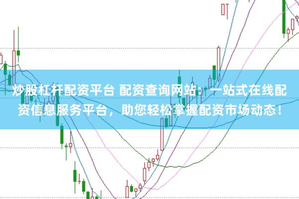 炒股杠杆配资平台 配资查询网站：一站式在线配资信息服务平台，助您轻松掌握配资市场动态！