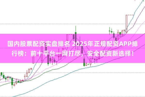 国内股票配资实盘排名 2025年正规配资APP排行榜：前十平台一网打尽，安全配资新选择！