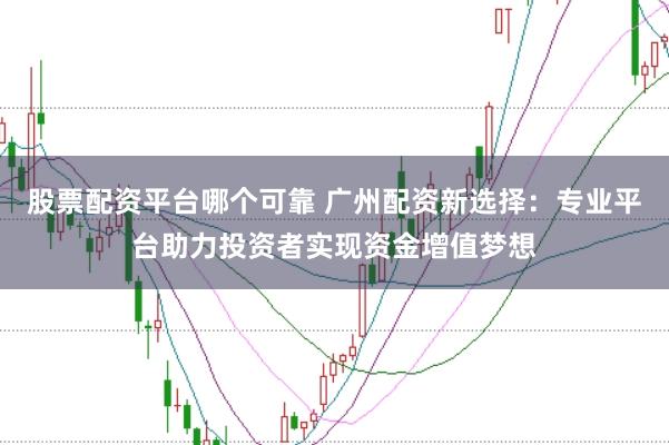 股票配资平台哪个可靠 广州配资新选择：专业平台助力投资者实现资金增值梦想