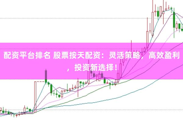 配资平台排名 股票按天配资：灵活策略，高效盈利，投资新选择！