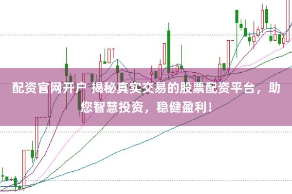 配资官网开户 揭秘真实交易的股票配资平台，助您智慧投资，稳健盈利！