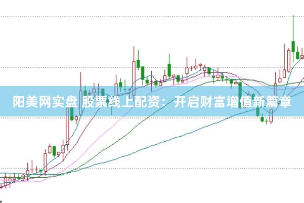 阳美网实盘 股票线上配资：开启财富增值新篇章