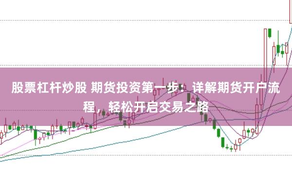 股票杠杆炒股 期货投资第一步：详解期货开户流程，轻松开启交易之路