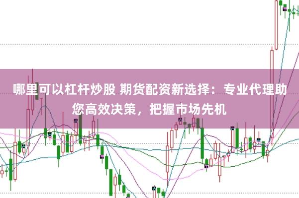 哪里可以杠杆炒股 期货配资新选择：专业代理助您高效决策，把握市场先机