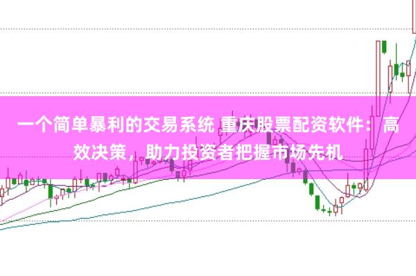 一个简单暴利的交易系统 重庆股票配资软件：高效决策，助力投资者把握市场先机