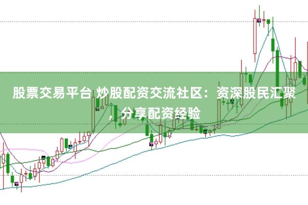 股票交易平台 炒股配资交流社区：资深股民汇聚，分享配资经验