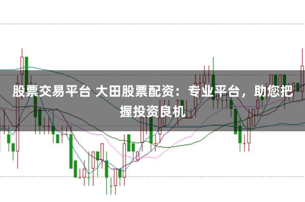 股票交易平台 大田股票配资：专业平台，助您把握投资良机