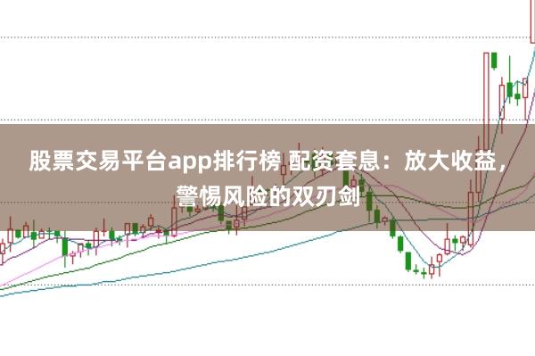股票交易平台app排行榜 配资套息：放大收益，警惕风险的双刃剑