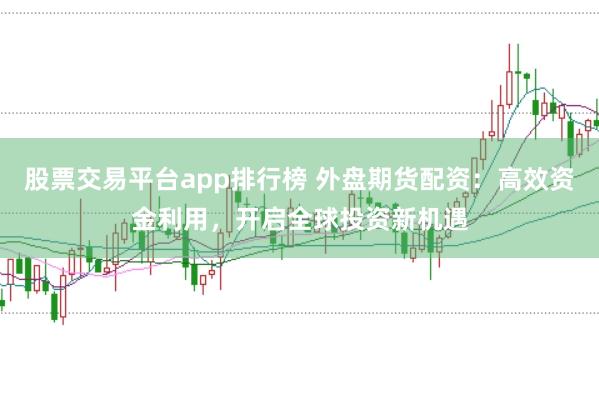 股票交易平台app排行榜 外盘期货配资：高效资金利用，开启全球投资新机遇