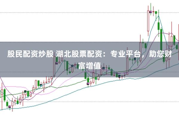 股民配资炒股 湖北股票配资：专业平台，助您财富增值