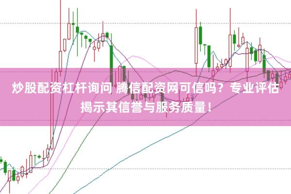 炒股配资杠杆询问 腾信配资网可信吗？专业评估揭示其信誉与服务质量！