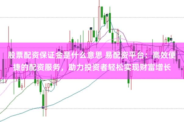 股票配资保证金是什么意思 易配资平台：高效便捷的配资服务，助力投资者轻松实现财富增长