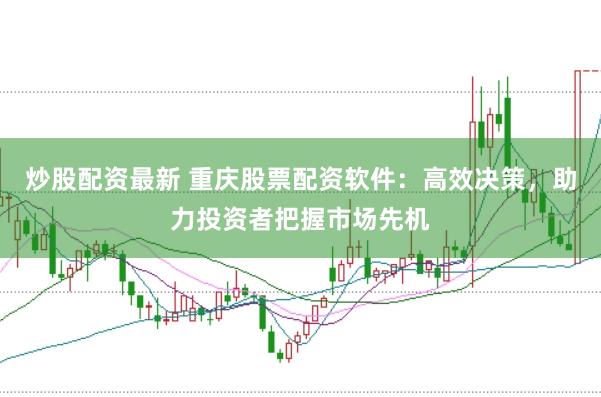 炒股配资最新 重庆股票配资软件：高效决策，助力投资者把握市场先机