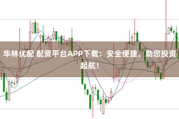 华林优配 配资平台APP下载：安全便捷，助您投资起航！