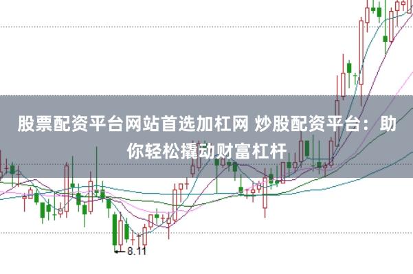 股票配资平台网站首选加杠网 炒股配资平台：助你轻松撬动财富杠杆