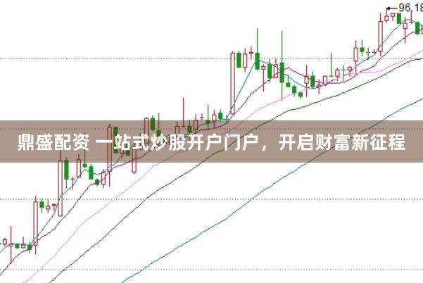 鼎盛配资 一站式炒股开户门户，开启财富新征程