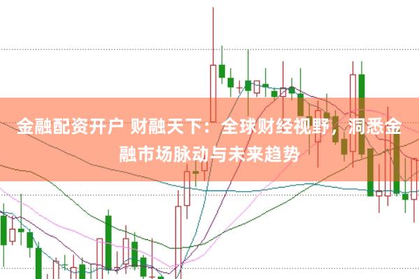 金融配资开户 财融天下：全球财经视野，洞悉金融市场脉动与未来趋势