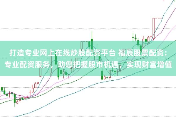 打造专业网上在线炒股配资平台 福辰股票配资：专业配资服务，助您把握股市机遇，实现财富增值