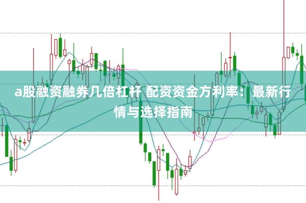a股融资融券几倍杠杆 配资资金方利率：最新行情与选择指南