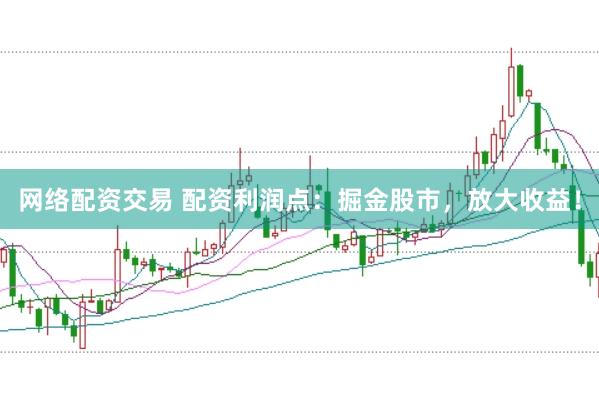 网络配资交易 配资利润点：掘金股市，放大收益！