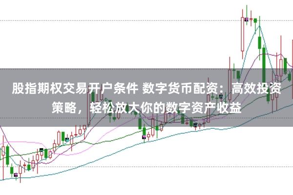 股指期权交易开户条件 数字货币配资：高效投资策略，轻松放大你的数字资产收益