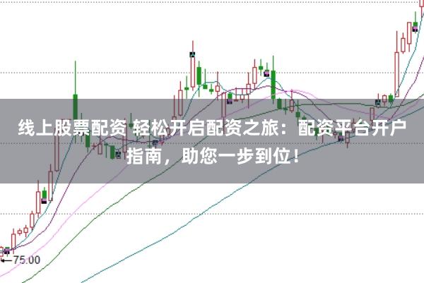 线上股票配资 轻松开启配资之旅：配资平台开户指南，助您一步到位！
