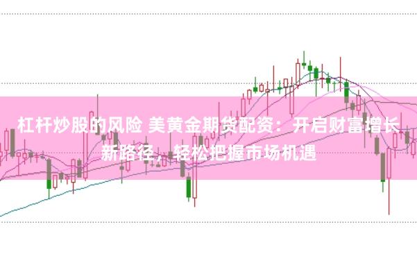 杠杆炒股的风险 美黄金期货配资：开启财富增长新路径，轻松把握市场机遇