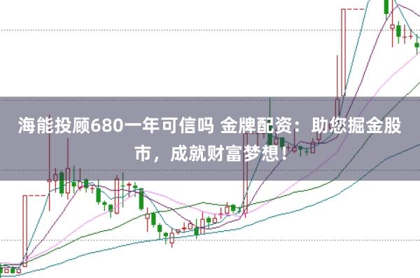 海能投顾680一年可信吗 金牌配资：助您掘金股市，成就财富梦想！
