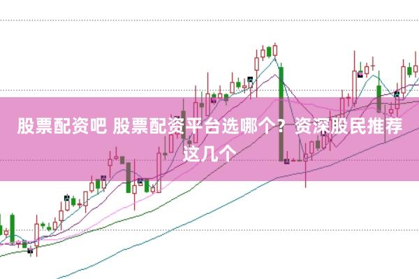 股票配资吧 股票配资平台选哪个？资深股民推荐这几个