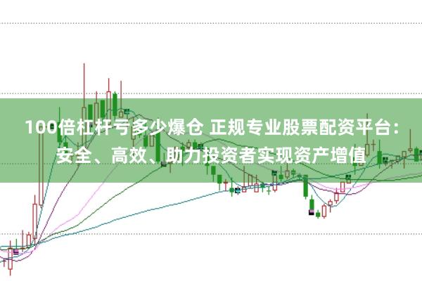 100倍杠杆亏多少爆仓 正规专业股票配资平台：安全、高效、助力投资者实现资产增值
